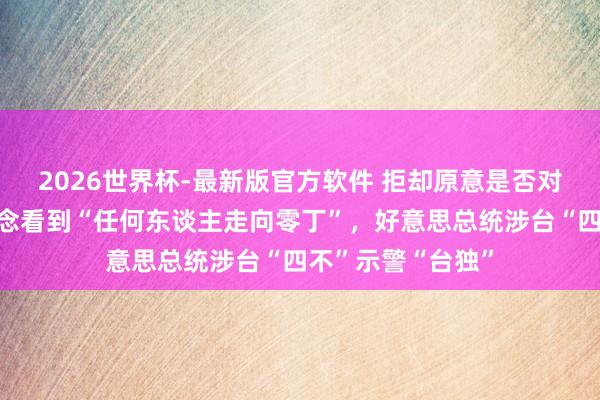 2026世界杯-最新版官方软件 拒却原意是否对台湾军售，不念念看到“任何东谈主走向零丁”，好意思总统涉台“四不”示警“台独”