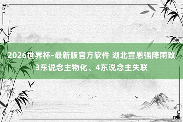 2026世界杯-最新版官方软件 湖北宣恩强降雨致3东说念主物化、4东说念主失联