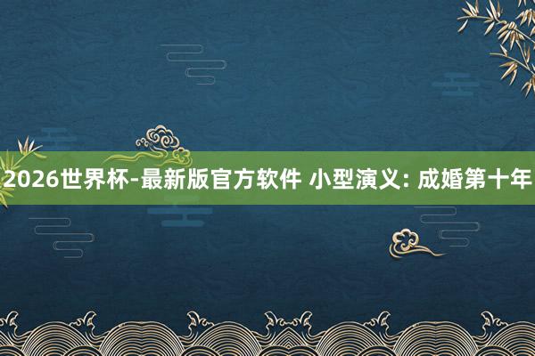 2026世界杯-最新版官方软件 小型演义: 成婚第十年