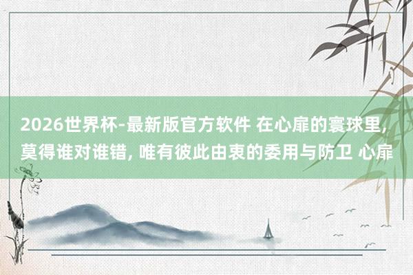 2026世界杯-最新版官方软件 在心扉的寰球里， 莫得谁对谁错， 唯有彼此由衷的委用与防卫 心扉