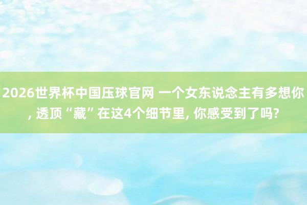 2026世界杯中国压球官网 一个女东说念主有多想你， 透顶“藏”在这4个细节里， 你感受到了吗?