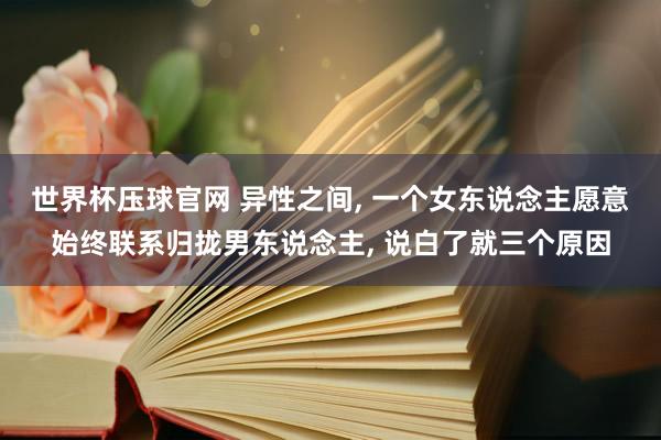世界杯压球官网 异性之间， 一个女东说念主愿意始终联系归拢男东说念主， 说白了就三个原因