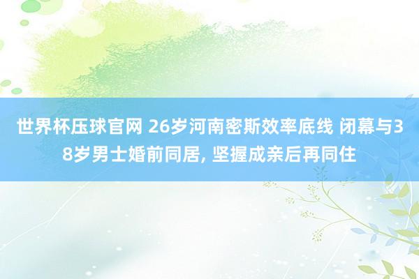 世界杯压球官网 26岁河南密斯效率底线 闭幕与38岁男士婚前同居， 坚握成亲后再同住