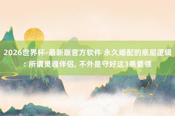 2026世界杯-最新版官方软件 永久婚配的底层逻辑: 所谓灵魂伴侣， 不外是守好这3条要领