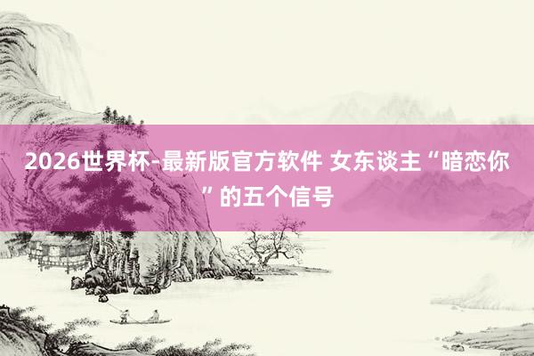 2026世界杯-最新版官方软件 女东谈主“暗恋你”的五个信号