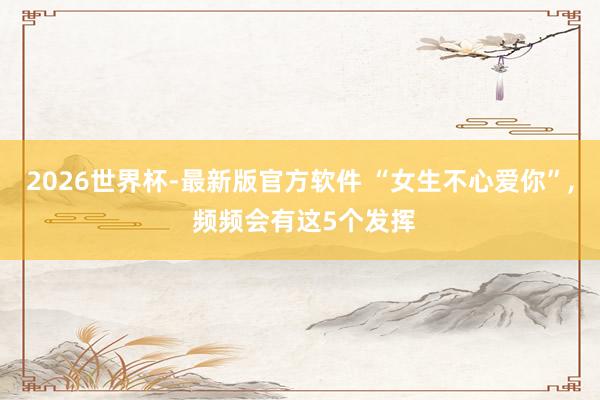 2026世界杯-最新版官方软件 “女生不心爱你”， 频频会有这5个发挥