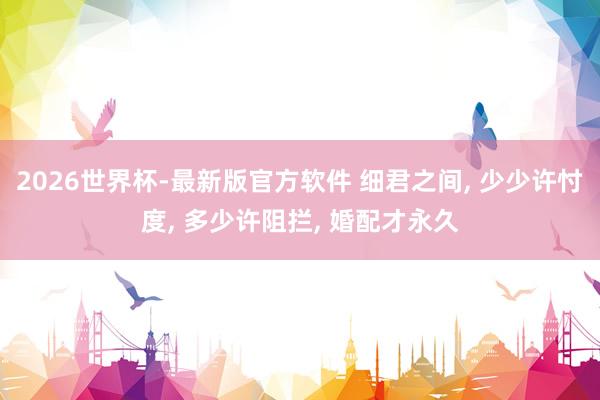 2026世界杯-最新版官方软件 细君之间， 少少许忖度， 多少许阻拦， 婚配才永久