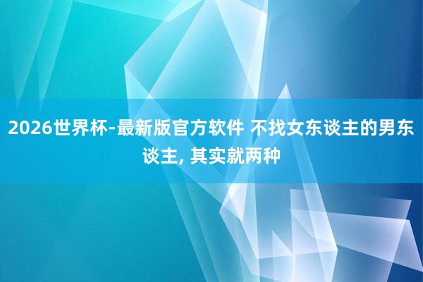 2026世界杯-最新版官方软件 不找女东谈主的男东谈主， 其实就两种