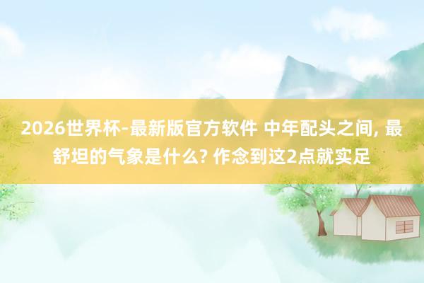 2026世界杯-最新版官方软件 中年配头之间， 最舒坦的气象是什么? 作念到这2点就实足
