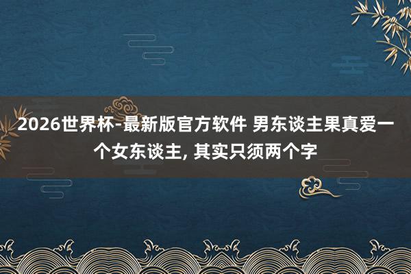 2026世界杯-最新版官方软件 男东谈主果真爱一个女东谈主， 其实只须两个字