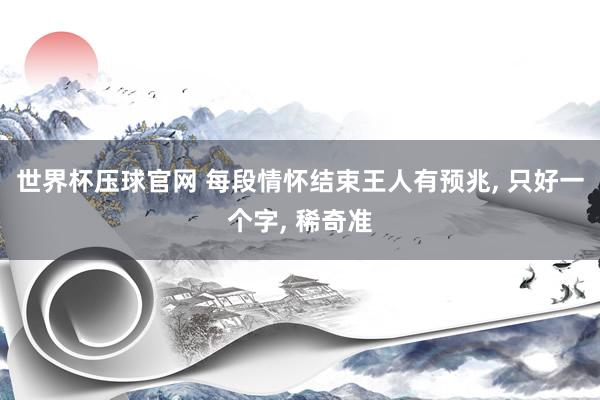 世界杯压球官网 每段情怀结束王人有预兆， 只好一个字， 稀奇准