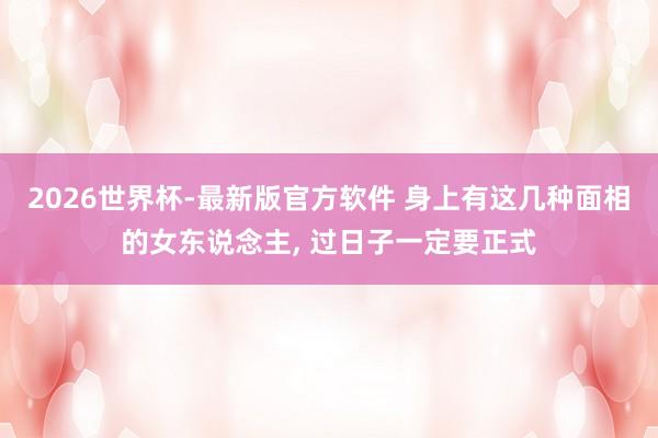 2026世界杯-最新版官方软件 身上有这几种面相的女东说念主， 过日子一定要正式