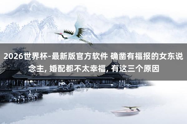 2026世界杯-最新版官方软件 确凿有福报的女东说念主， 婚配都不太幸福， 有这三个原因
