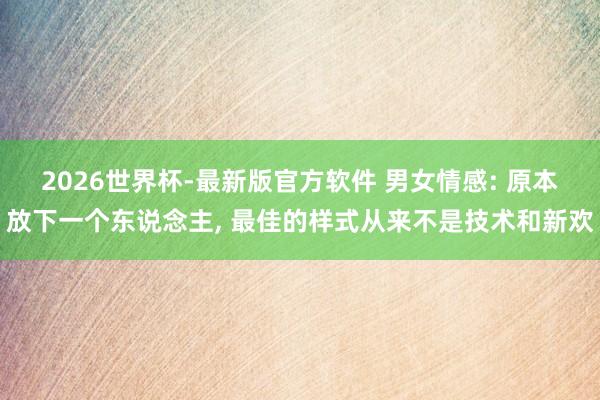 2026世界杯-最新版官方软件 男女情感: 原本放下一个东说念主， 最佳的样式从来不是技术和新欢