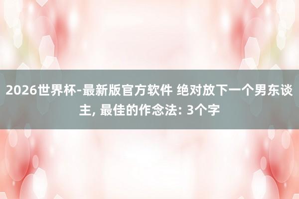 2026世界杯-最新版官方软件 绝对放下一个男东谈主， 最佳的作念法: 3个字