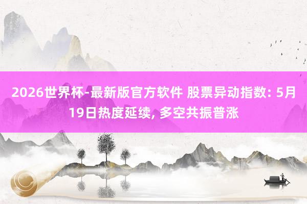 2026世界杯-最新版官方软件 股票异动指数: 5月19日热度延续， 多空共振普涨