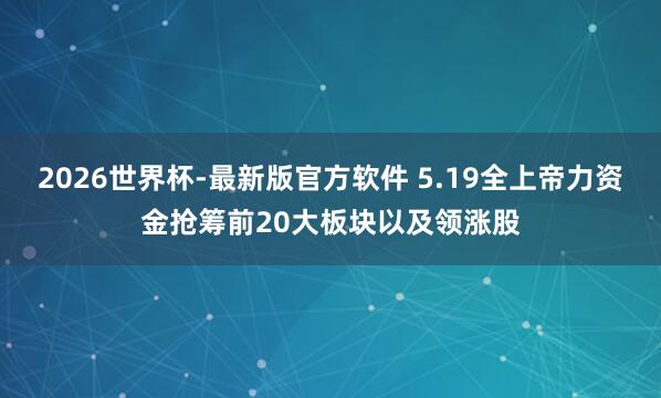 2026世界杯-最新版官方软件 5.19全上帝力资金抢筹前20大板块以及领涨股