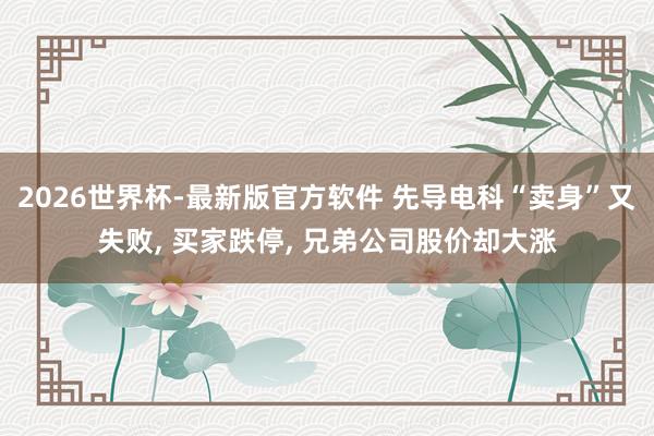 2026世界杯-最新版官方软件 先导电科“卖身”又失败， 买家跌停， 兄弟公司股价却大涨