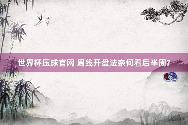 世界杯压球官网 周线开盘法奈何看后半周?