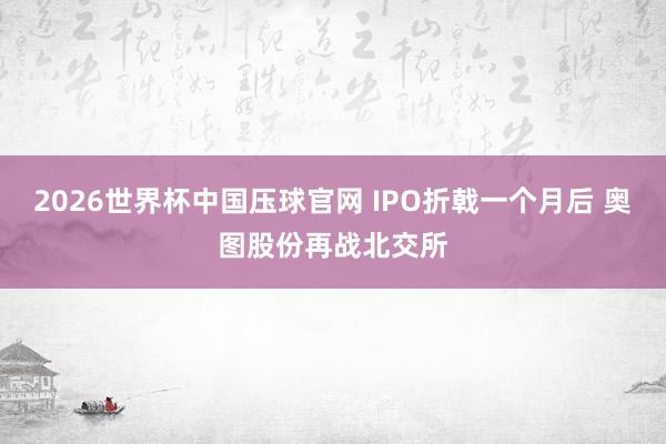 2026世界杯中国压球官网 IPO折戟一个月后 奥图股份再战北交所