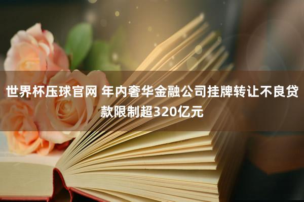 世界杯压球官网 年内奢华金融公司挂牌转让不良贷款限制超320亿元