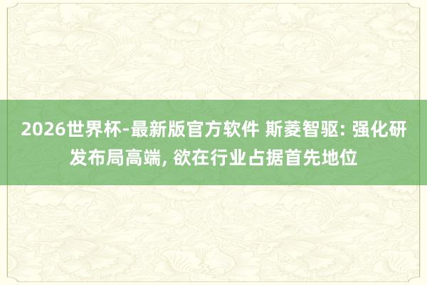2026世界杯-最新版官方软件 斯菱智驱: 强化研发布局高端， 欲在行业占据首先地位