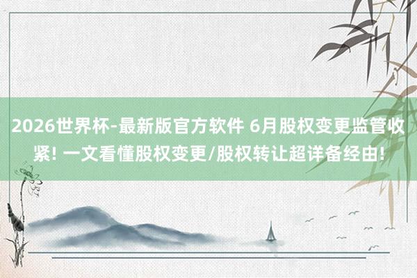2026世界杯-最新版官方软件 6月股权变更监管收紧! 一文看懂股权变更/股权转让超详备经由!