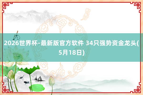 2026世界杯-最新版官方软件 34只强势资金龙头(5月18日)