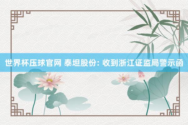 世界杯压球官网 泰坦股份: 收到浙江证监局警示函