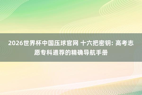 2026世界杯中国压球官网 十六把密钥: 高考志愿专科遴荐的精确导航手册
