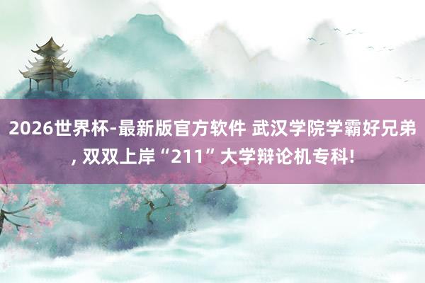 2026世界杯-最新版官方软件 武汉学院学霸好兄弟， 双双上岸“211”大学辩论机专科!