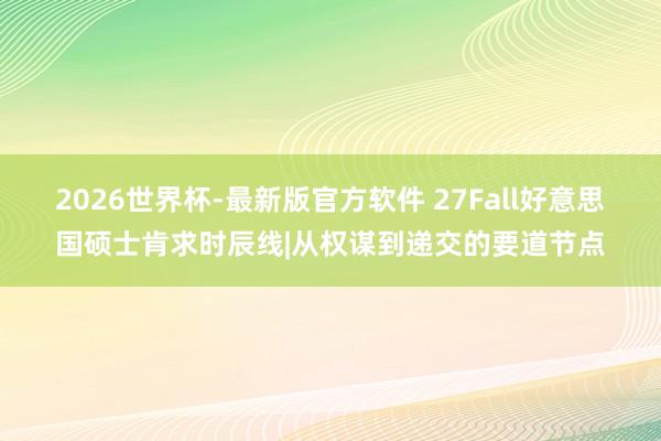 2026世界杯-最新版官方软件 27Fall好意思国硕士肯求时辰线|从权谋到递交的要道节点