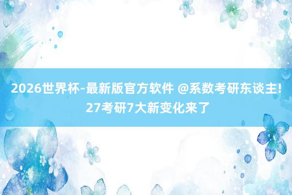 2026世界杯-最新版官方软件 @系数考研东谈主! 27考研7大新变化来了