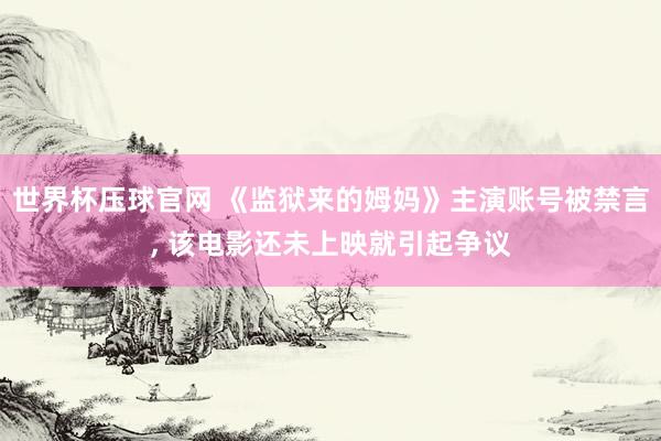 世界杯压球官网 《监狱来的姆妈》主演账号被禁言， 该电影还未上映就引起争议