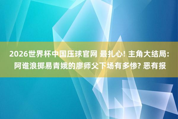 2026世界杯中国压球官网 最扎心! 主角大结局: 阿谁浪掷易青娥的廖师父下场有多惨? 恶有报