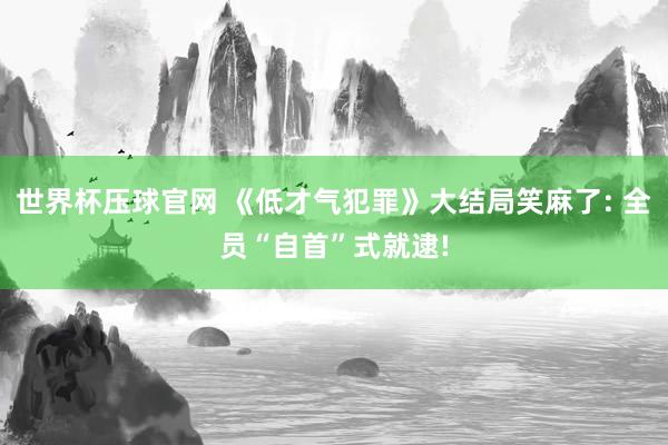 世界杯压球官网 《低才气犯罪》大结局笑麻了: 全员“自首”式就逮!