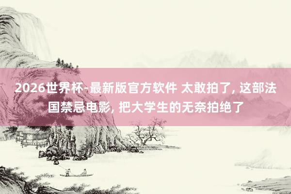 2026世界杯-最新版官方软件 太敢拍了， 这部法国禁忌电影， 把大学生的无奈拍绝了