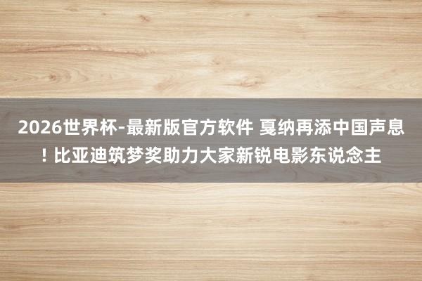 2026世界杯-最新版官方软件 戛纳再添中国声息! 比亚迪筑梦奖助力大家新锐电影东说念主