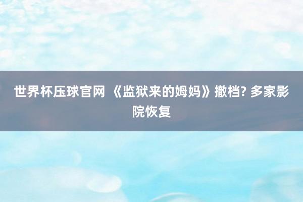 世界杯压球官网 《监狱来的姆妈》撤档? 多家影院恢复