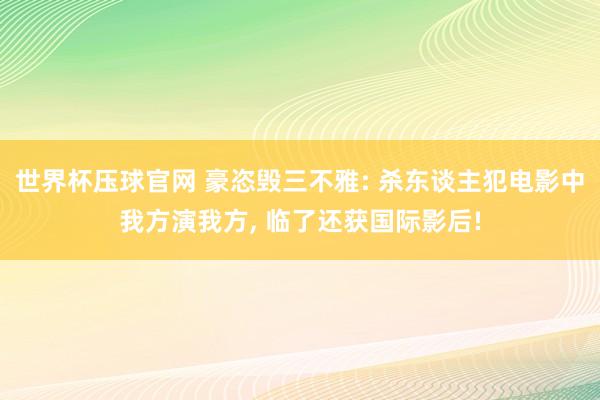 世界杯压球官网 豪恣毁三不雅: 杀东谈主犯电影中我方演我方， 临了还获国际影后!