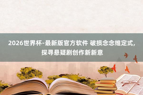 2026世界杯-最新版官方软件 破损念念维定式， 探寻悬疑剧创作新新意