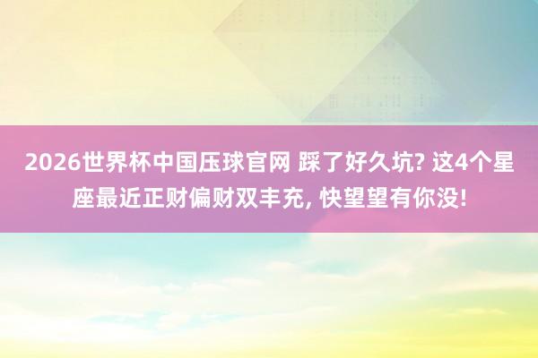 2026世界杯中国压球官网 踩了好久坑? 这4个星座最近正财偏财双丰充， 快望望有你没!