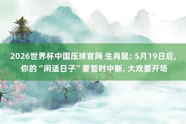 2026世界杯中国压球官网 生肖鼠: 5月19日后， 你的“闲适日子”要暂时中断， 大戏要开场