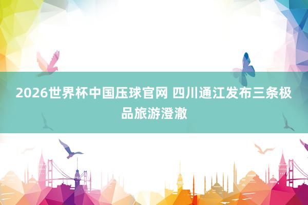 2026世界杯中国压球官网 四川通江发布三条极品旅游澄澈