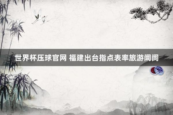 世界杯压球官网 福建出台指点表率旅游阛阓
