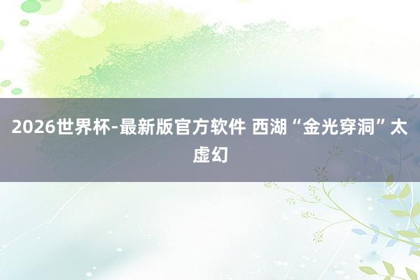 2026世界杯-最新版官方软件 西湖“金光穿洞”太虚幻