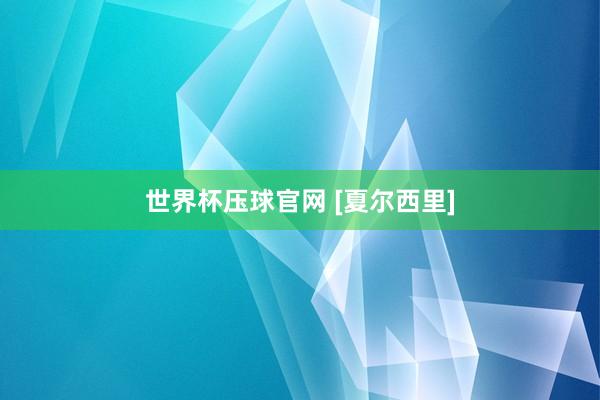 世界杯压球官网 [夏尔西里]