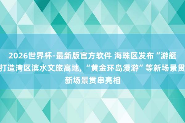 2026世界杯-最新版官方软件 海珠区发布“游艇十条”打造湾区滨水文旅高地， “黄金环岛漫游”等新场景贯串亮相