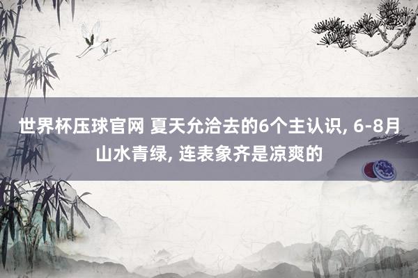世界杯压球官网 夏天允洽去的6个主认识， 6-8月山水青绿， 连表象齐是凉爽的