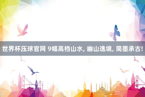 世界杯压球官网 9幅高档山水， 幽山逸境，<a href=